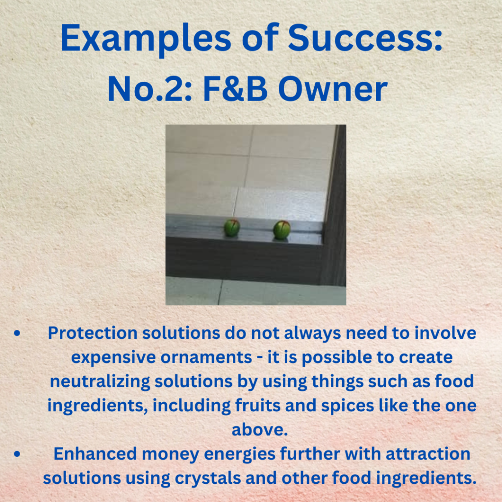 Examples of Success:
No.2: F&B Owner
Protection solutions do not always need to involve expensive ornaments - it is possible to create neutralizing solutions by using things such as food ingredients, including fruits and spices like the one above. 
Enhanced money energies further with attraction solutions using crystals and other food ingredients.